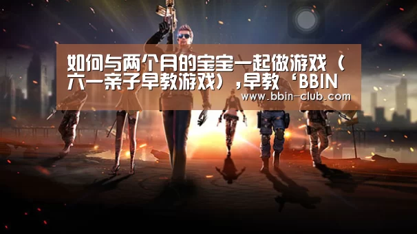 如何与两个月的宝宝一起做游戏(六一亲子早教游戏),早教‘BBIN直播’(图3) BBIN百家乐