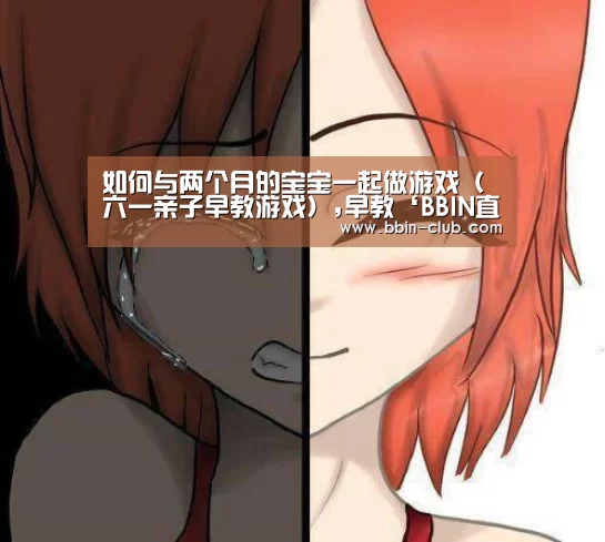 如何与两个月的宝宝一起做游戏(六一亲子早教游戏),早教‘BBIN直播’(图2) BBIN真人